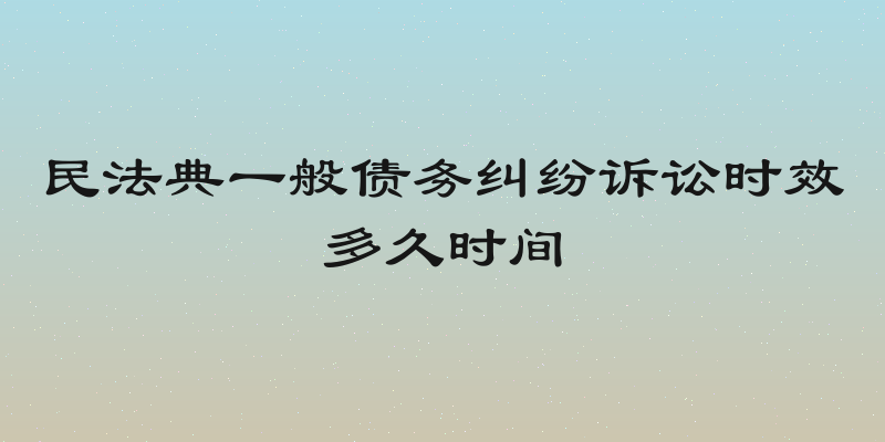 民法典一般债务纠纷诉讼时效多久时间