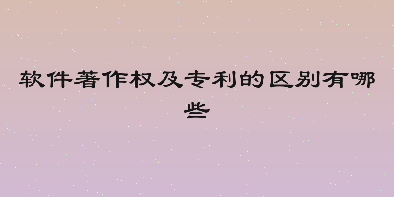 软件著作权及专利的区别有哪些