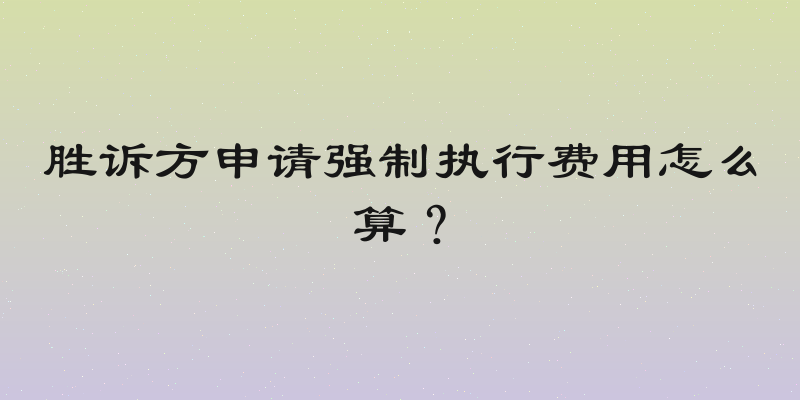 胜诉方申请强制执行费用怎么算？