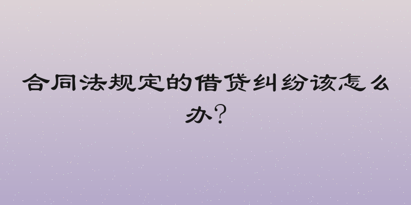 合同法规定的借贷纠纷该怎么办?