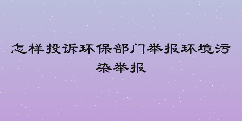 怎样投诉环保部门举报环境污染举报