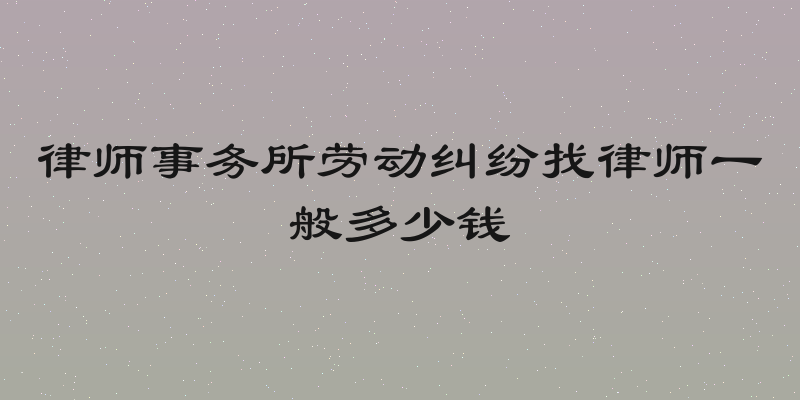 律师事务所劳动纠纷找律师一般多少钱