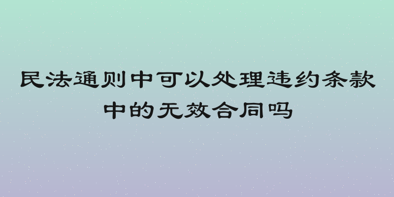 民法通则中可以处理违约条款中的无效合同吗