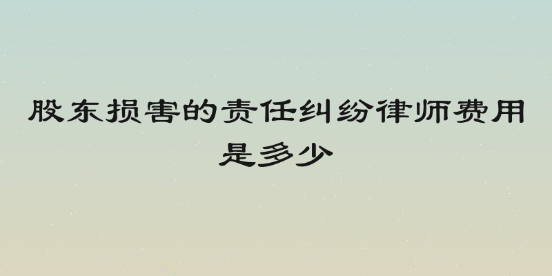 股东损害的责任纠纷律师费用是多少
