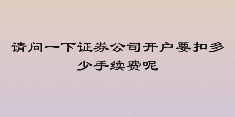 请问一下证券公司开户要扣多少手续费呢