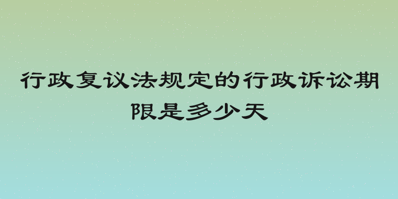 行政复议法规定的行政诉讼期限是多少天
