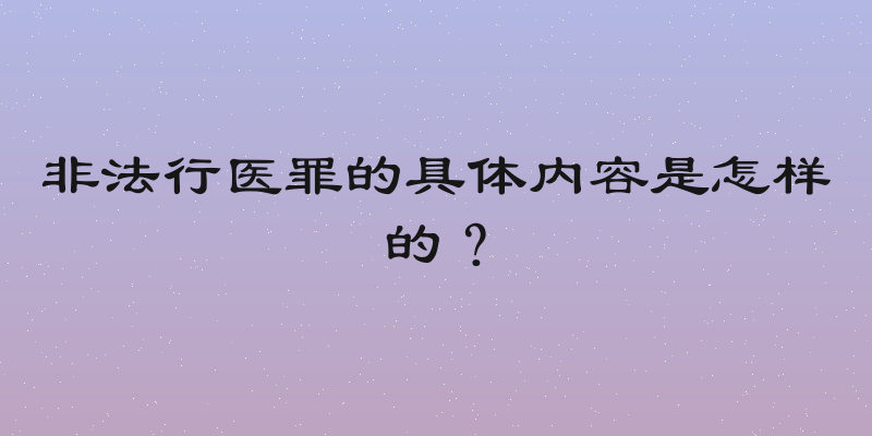 非法行医罪的具体内容是怎样的？