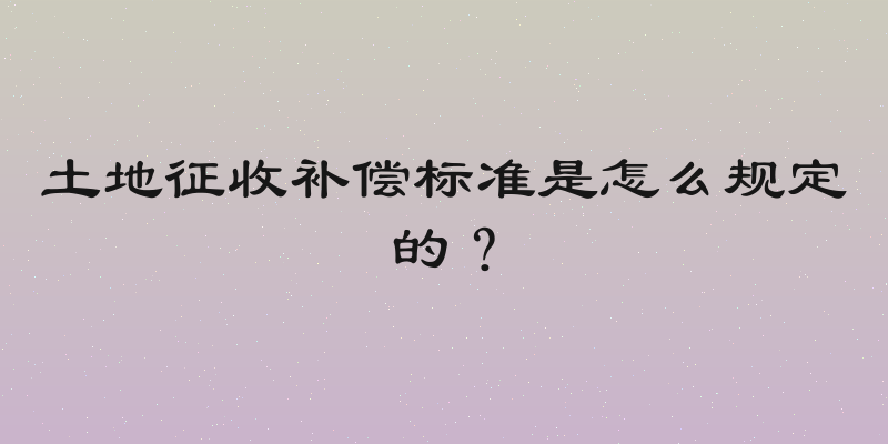 土地征收补偿标准是怎么规定的？