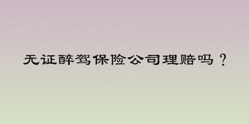 无证醉驾保险公司理赔吗？