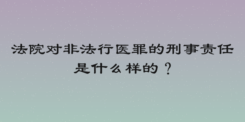 法院对非法行医罪的刑事责任是什么样的？
