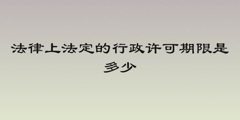 法律上法定的行政许可期限是多少