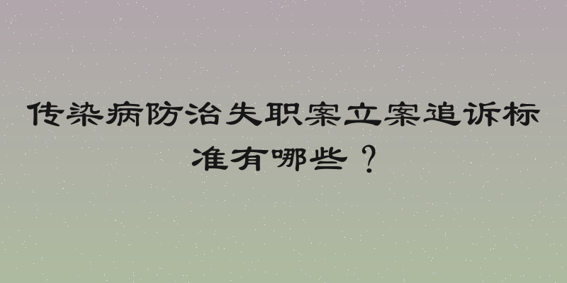 传染病防治失职案立案追诉标准有哪些？
