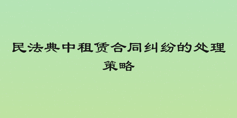 民法典中租赁合同纠纷的处理策略