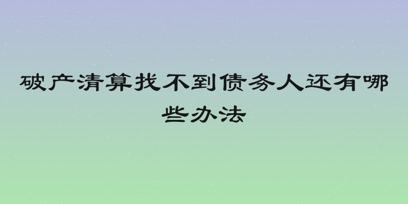 破产清算找不到债务人还有哪些办法