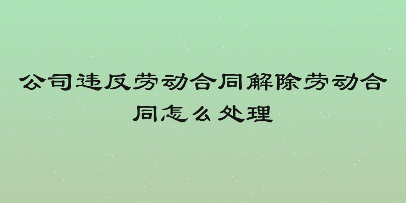 公司违反劳动合同解除劳动合同怎么处理