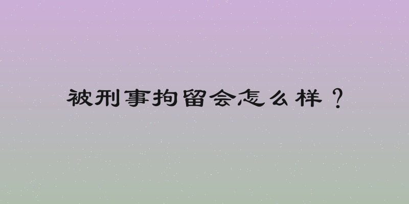 被刑事拘留会怎么样？