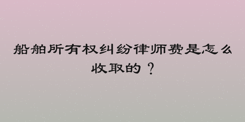 船舶所有权纠纷律师费是怎么收取的？