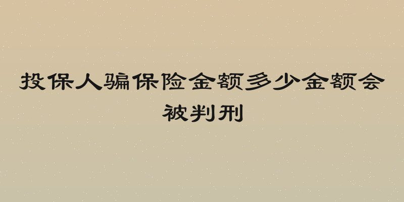 投保人骗保险金额多少金额会被判刑