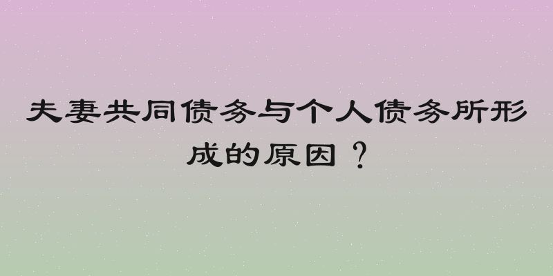 夫妻共同债务与个人债务所形成的原因？