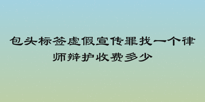 包头标签虚假宣传罪找一个律师辩护收费多少
