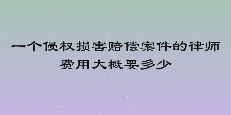 一个侵权损害赔偿案件的律师费用大概要多少