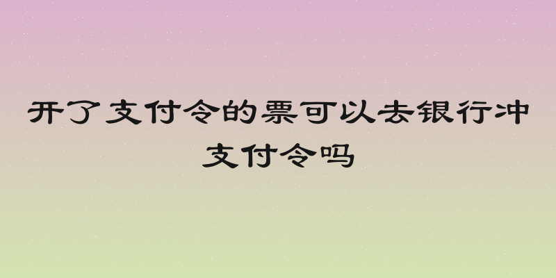 开了支付令的票可以去银行冲支付令吗