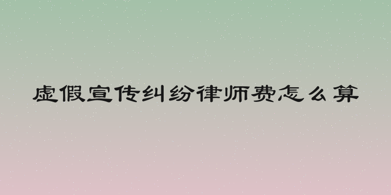 虚假宣传纠纷律师费怎么算