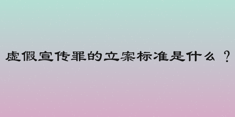 虚假宣传罪的立案标准是什么？