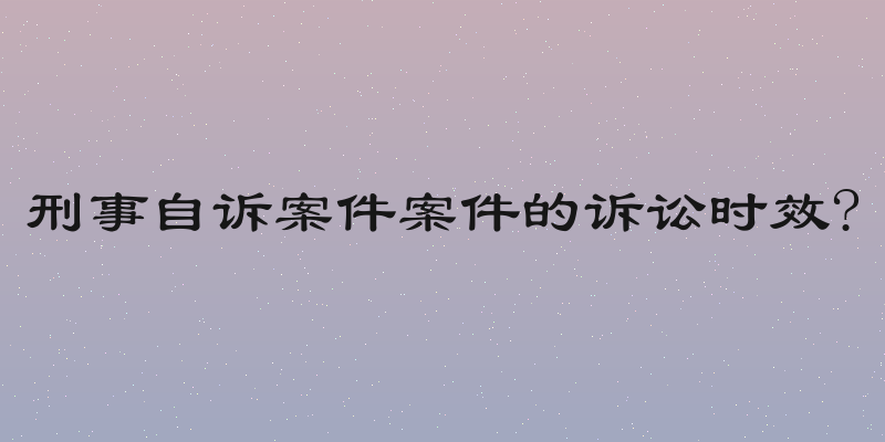 刑事自诉案件案件的诉讼时效?