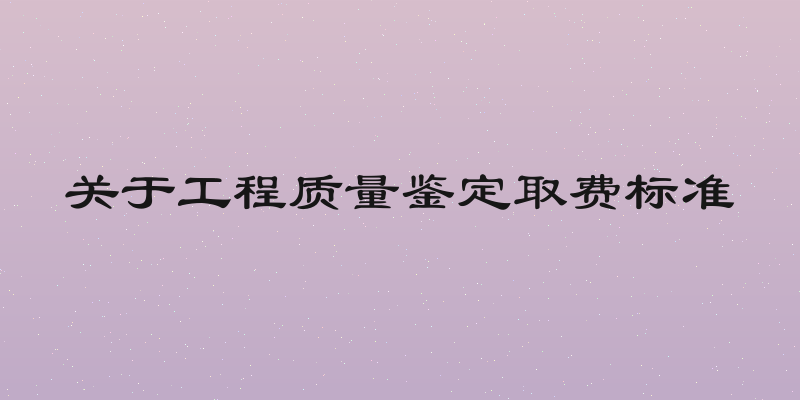 关于工程质量鉴定取费标准