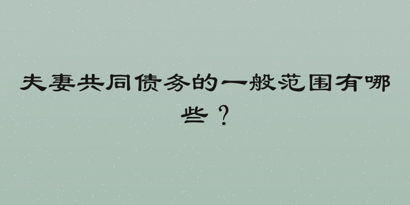 夫妻共同债务的一般范围有哪些？