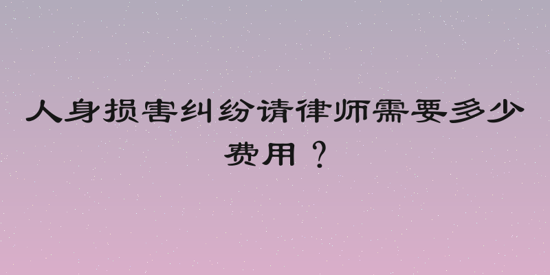 人身损害纠纷请律师需要多少费用？