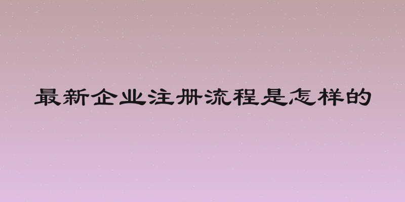 最新企业注册流程是怎样的