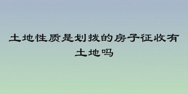 土地性质是划拨的房子征收有土地吗