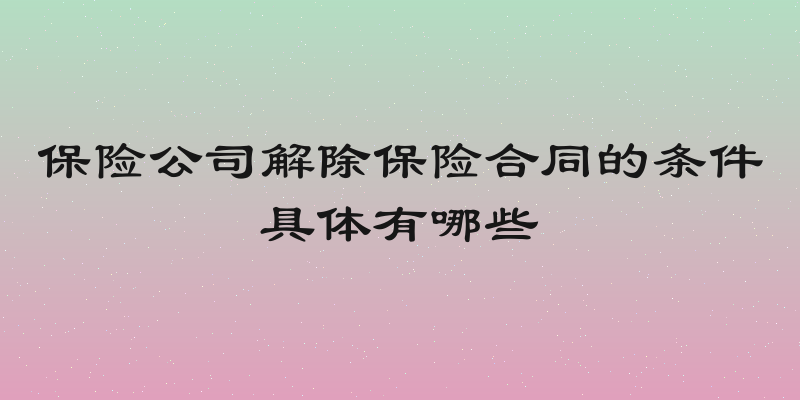 保险公司解除保险合同的条件具体有哪些