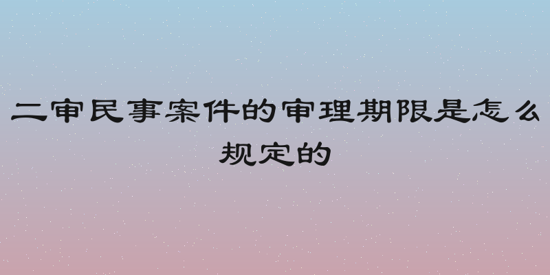 二审民事案件的审理期限是怎么规定的
