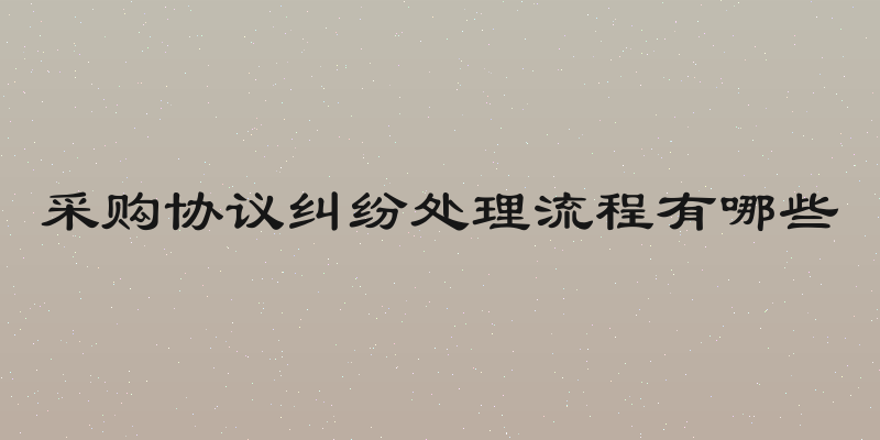 采购协议纠纷处理流程有哪些