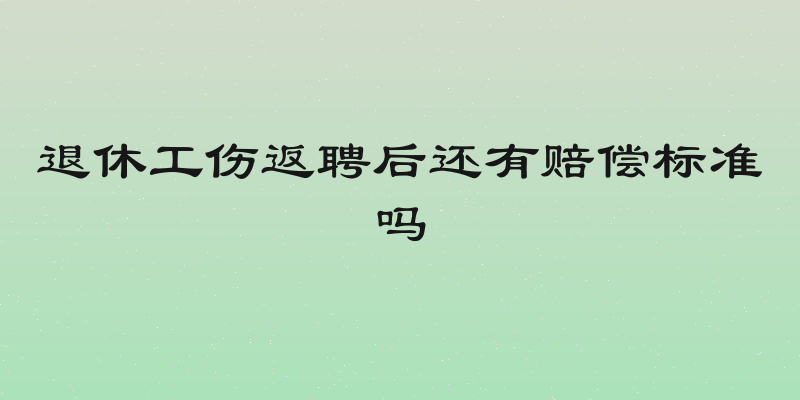 退休工伤返聘后还有赔偿标准吗