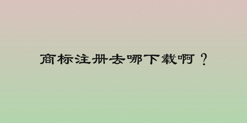 商标注册去哪下载啊？