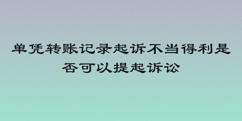 单凭转账记录起诉不当得利是否可以提起诉讼