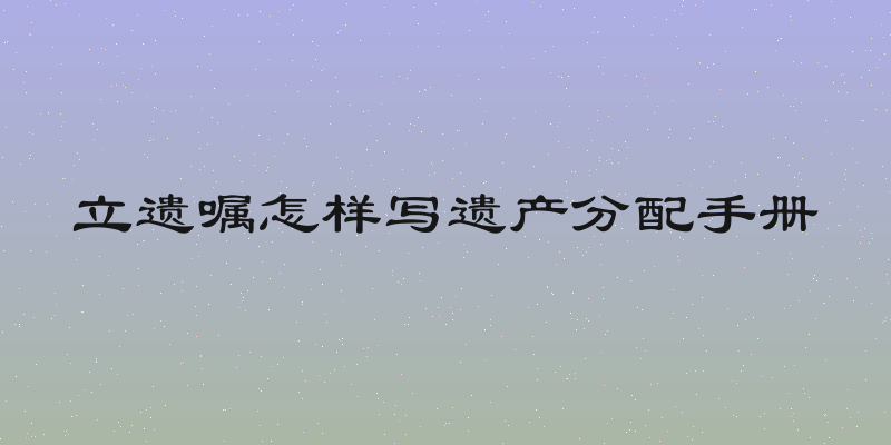 立遗嘱怎样写遗产分配手册