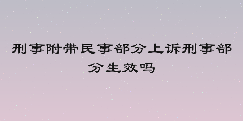 刑事附带民事部分上诉刑事部分生效吗