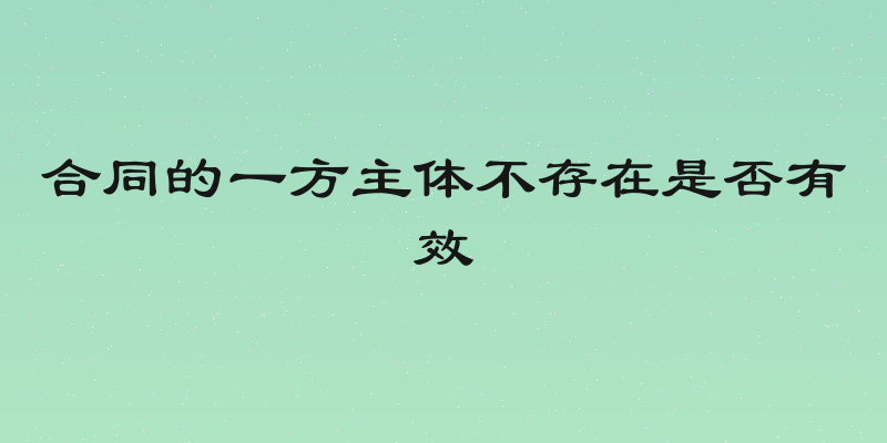 合同的一方主体不存在是否有效