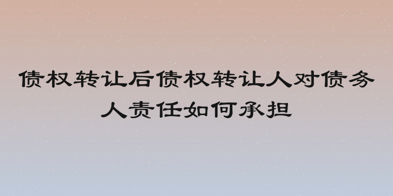 债权转让后债权转让人对债务人责任如何承担
