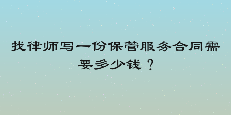 找律师写一份保管服务合同需要多少钱？