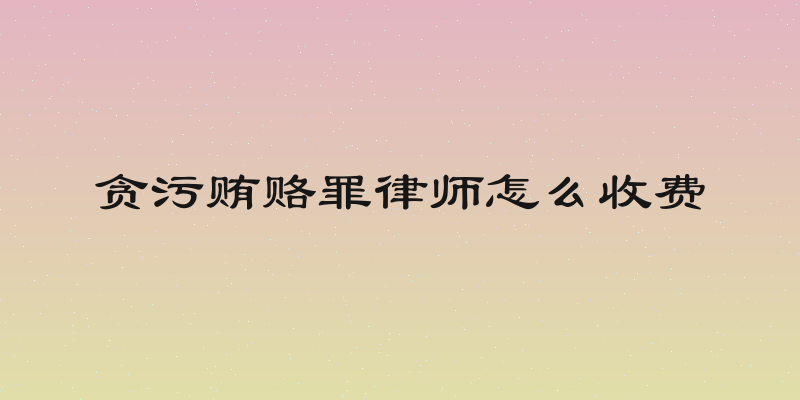 贪污贿赂罪律师怎么收费