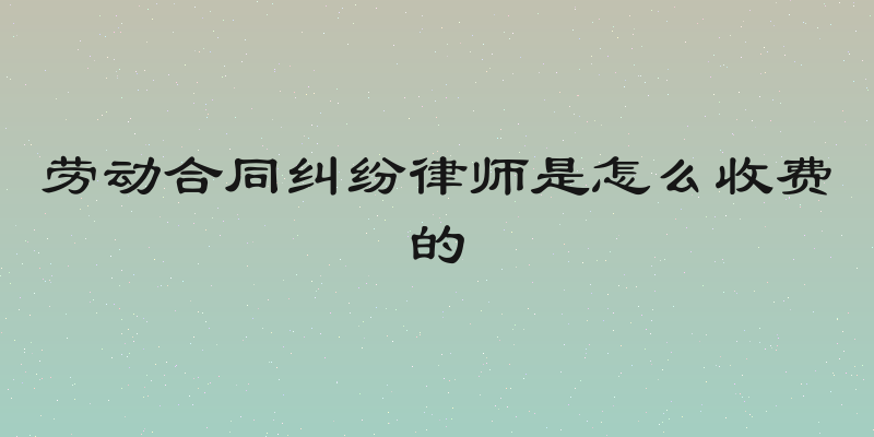 劳动合同纠纷律师是怎么收费的