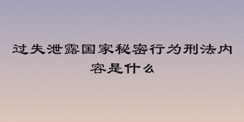 过失泄露国家秘密行为刑法内容是什么