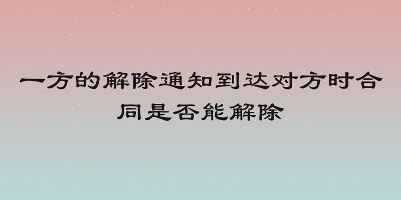 一方的解除通知到达对方时合同是否能解除