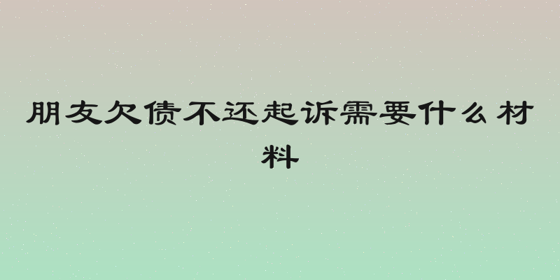 朋友欠债不还起诉需要什么材料